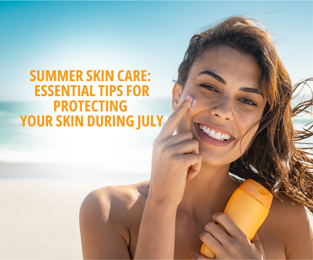 Summer Skin Care: Essential Tips for Protecting Your Skin During July